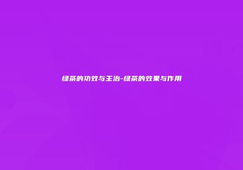 绿茶的功效与主治-绿茶的效果与作用