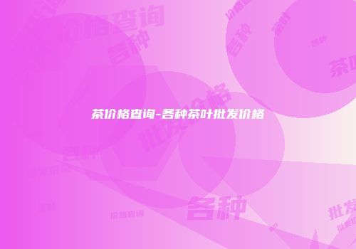 茶价格查询-各种茶叶批发价格