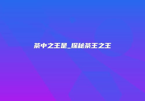 茶中之王是_探秘茶王之王