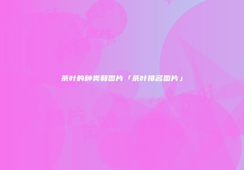 茶叶的种类和图片「茶叶排名图片」