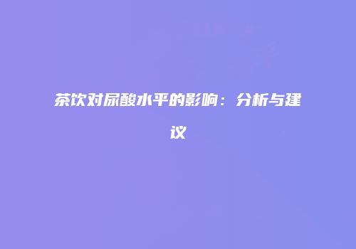 茶饮对尿酸水平的影响：分析与建议