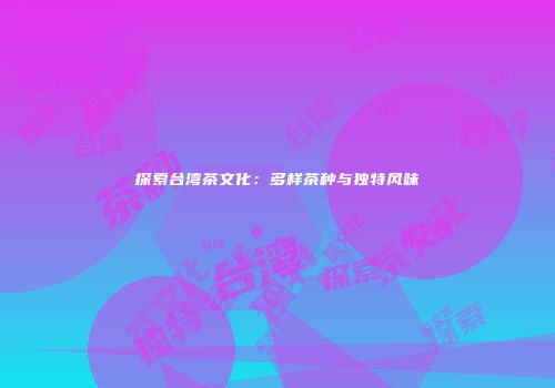 探索台湾茶文化：多样茶种与独特风味
