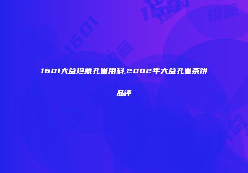 1601大益珍藏孔雀用料,2002年大益孔雀茶饼品评