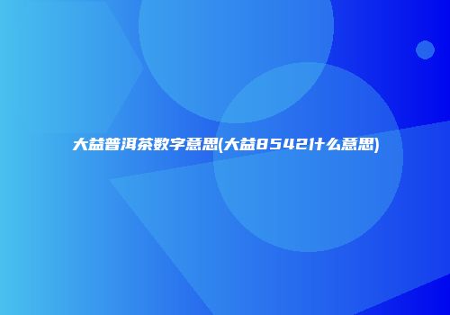 大益普洱茶数字意思(大益8542什么意思)