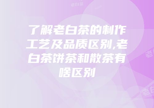 了解老白茶的制作工艺及品质区别,老白茶饼茶和散茶有啥区别
