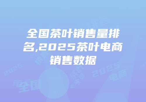 全国茶叶销售量排名,2025茶叶电商销售数据