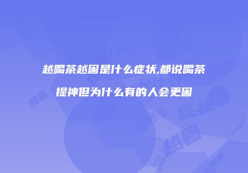 越喝茶越困是什么症状,都说喝茶提神但为什么有的人会更困