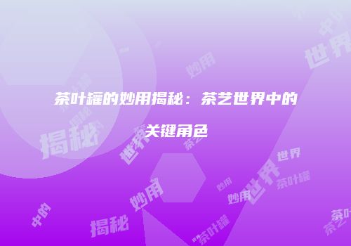 茶叶罐的妙用揭秘：茶艺世界中的关键角色