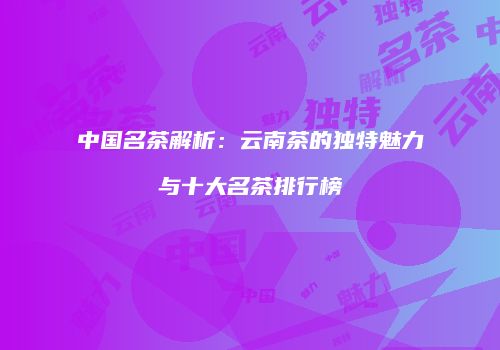 中国名茶解析：云南茶的独特魅力与十大名茶排行榜