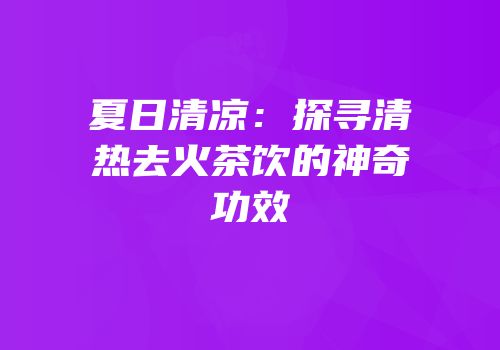 夏日清凉：探寻清热去火茶饮的神奇功效