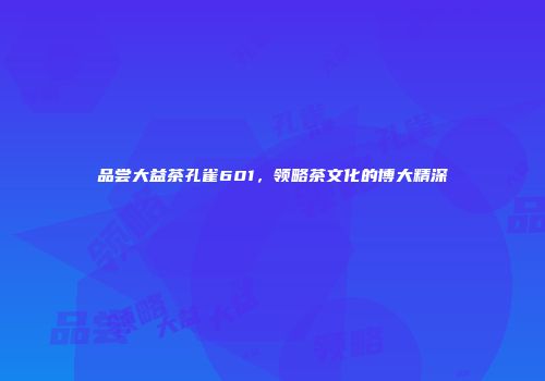 品尝大益茶孔雀601，领略茶文化的博大精深