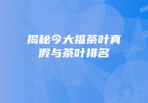 揭秘今大福茶叶真假与茶叶排名
