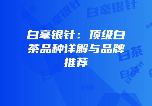 白毫银针：顶级白茶品种详解与品牌推荐