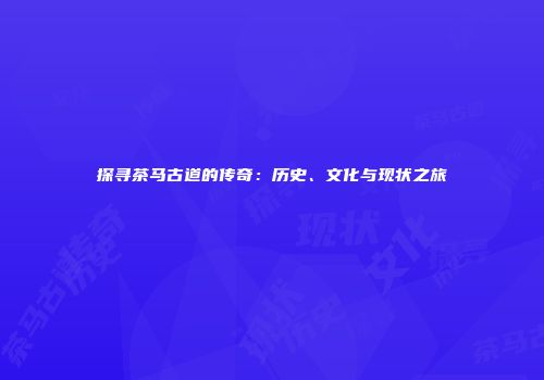 探寻茶马古道的传奇：历史、文化与现状之旅