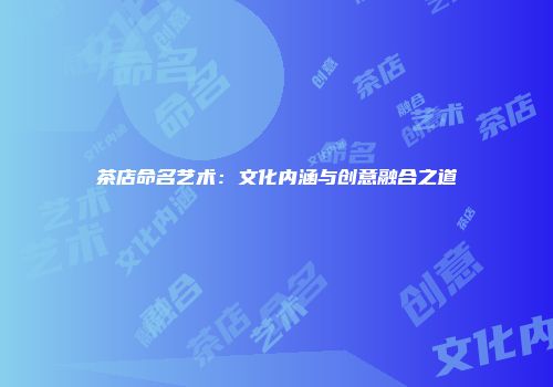茶店命名艺术：文化内涵与创意融合之道