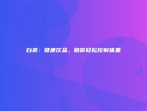 白茶：健康饮品，助你轻松控制体重