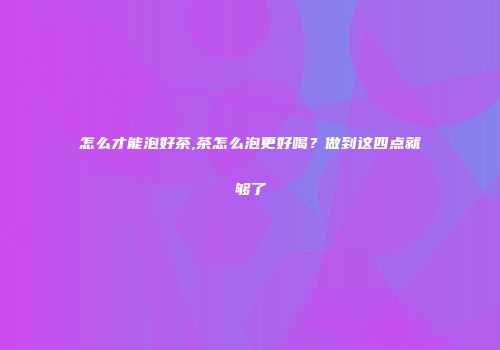 怎么才能泡好茶,茶怎么泡更好喝？做到这四点就够了