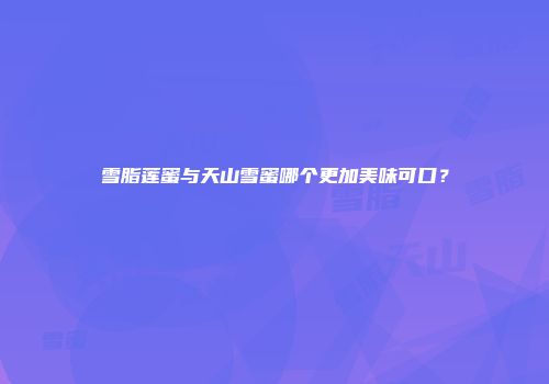 雪脂莲蜜与天山雪蜜哪个更加美味可口？