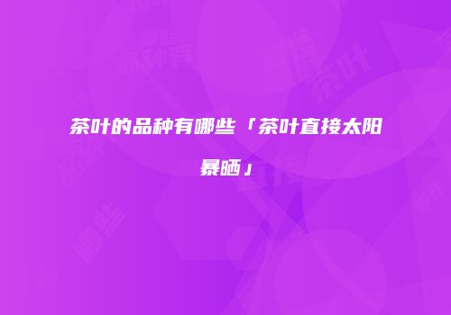 茶叶的品种有哪些「茶叶直接太阳暴晒」