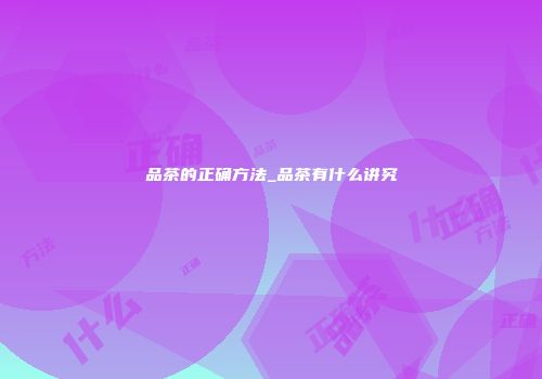 品茶的正确方法_品茶有什么讲究