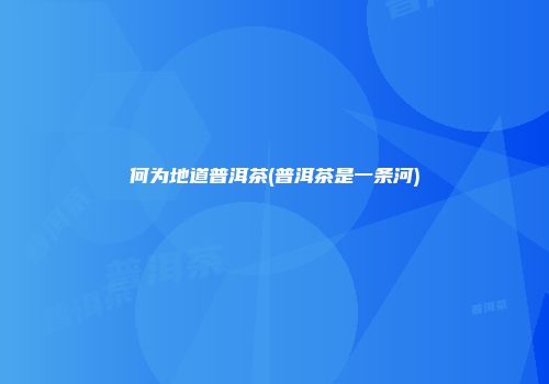 何为地道普洱茶(普洱茶是一条河)