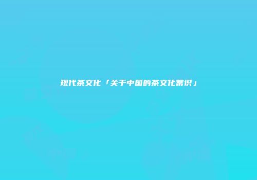 现代茶文化「关于中国的茶文化常识」