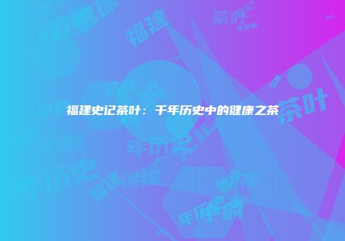 福建史记茶叶：千年历史中的健康之茶