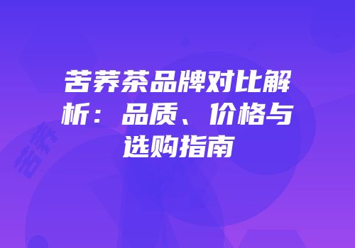 苦荞茶品牌对比解析：品质、价格与选购指南