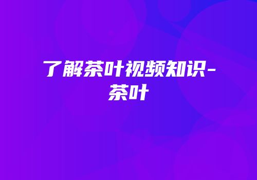 了解茶叶视频知识-茶叶