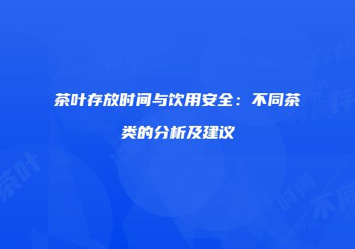 茶叶存放时间与饮用安全：不同茶类的分析及建议