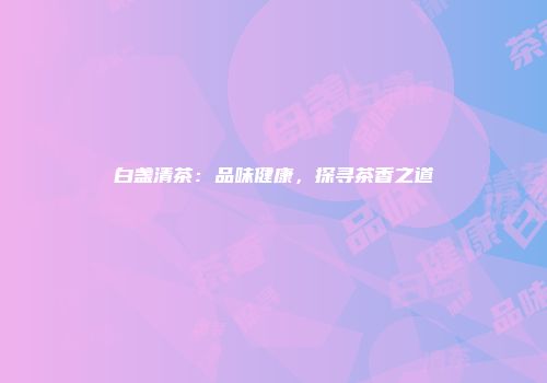 白盏清茶：品味健康，探寻茶香之道