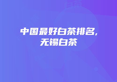 中国最好白茶排名,无锡白茶