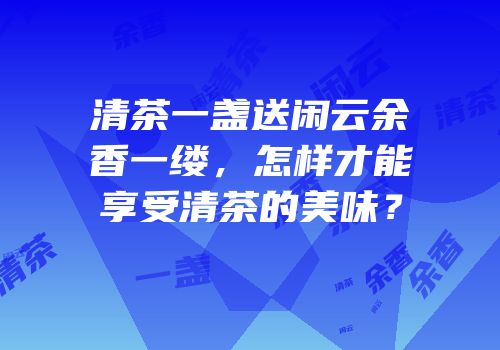 清茶一盏送闲云余香一缕，怎样才能享受清茶的美味？