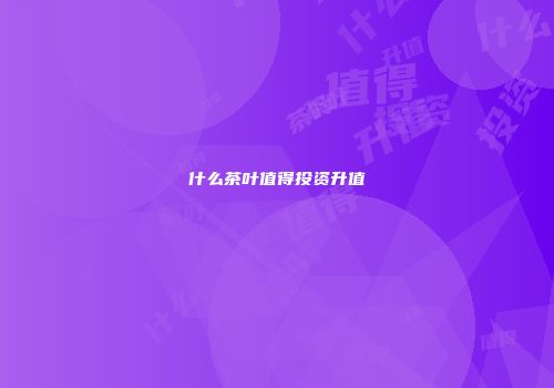 什么茶叶值得投资升值