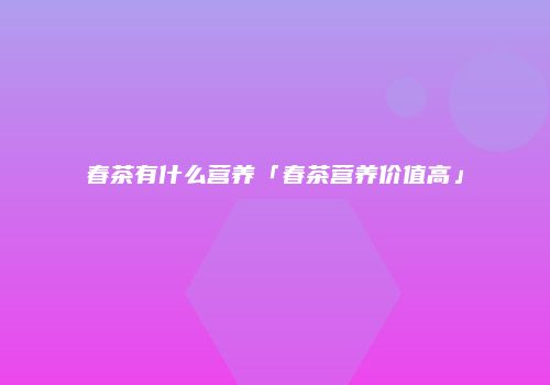 春茶有什么营养「春茶营养价值高」