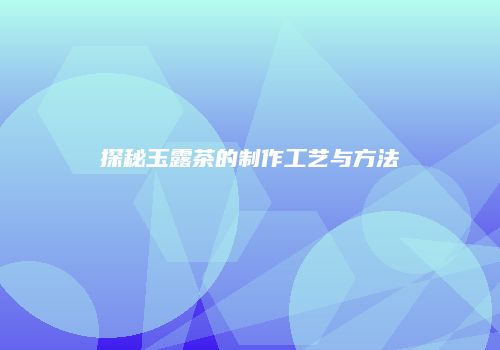 探秘玉露茶的制作工艺与方法