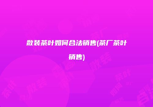 散装茶叶如何合法销售(茶厂茶叶销售)