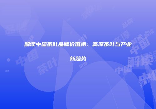 解读中国茶叶品牌价值榜：高淳茶叶与产业新趋势