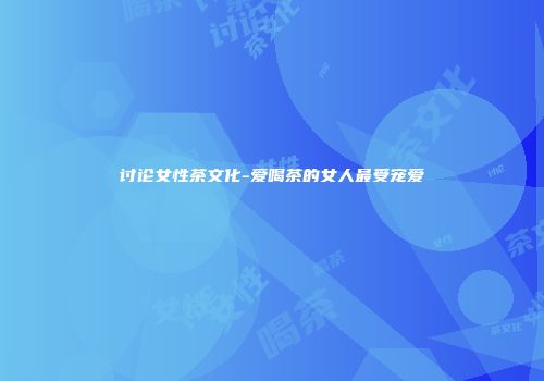 讨论女性茶文化-爱喝茶的女人最受宠爱