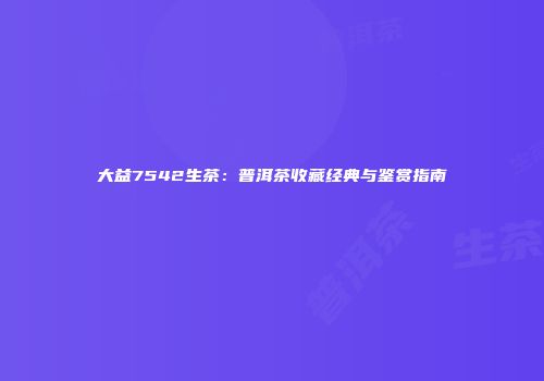大益7542生茶：普洱茶收藏经典与鉴赏指南