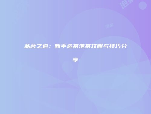 品茗之道：新手选茶泡茶攻略与技巧分享