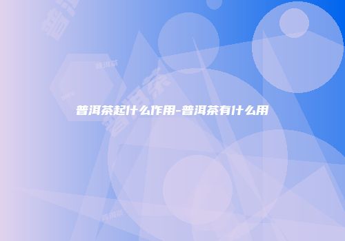 普洱茶起什么作用-普洱茶有什么用