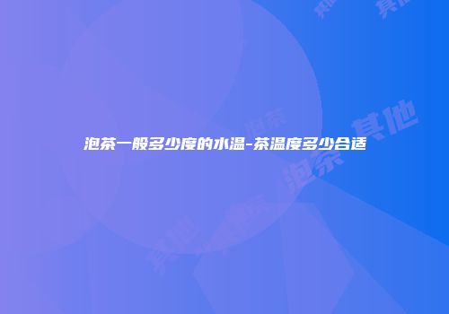 泡茶一般多少度的水温-茶温度多少合适