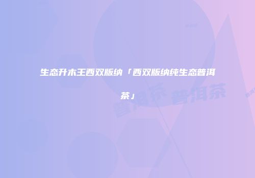 生态升木王西双版纳「西双版纳纯生态普洱茶」