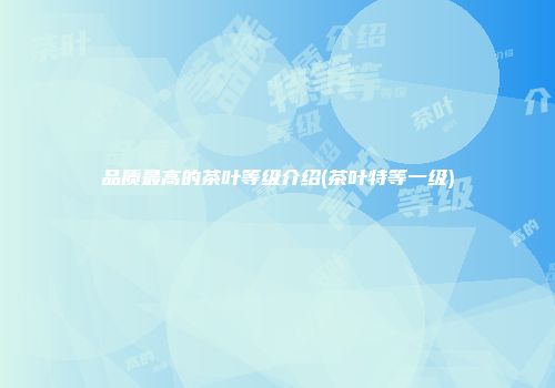 品质最高的茶叶等级介绍(茶叶特等一级)