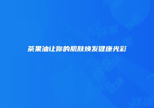 茶果油让你的肌肤焕发健康光彩