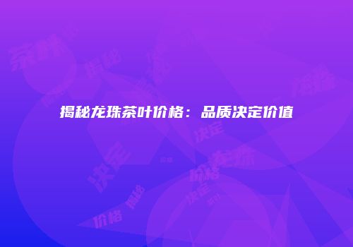 揭秘龙珠茶叶价格：品质决定价值