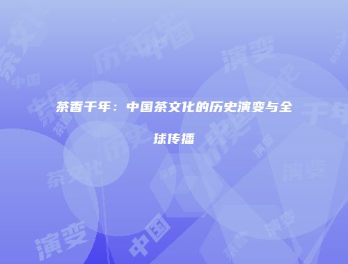 茶香千年：中国茶文化的历史演变与全球传播