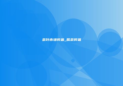 茶叶市场弊端_喝茶弊端