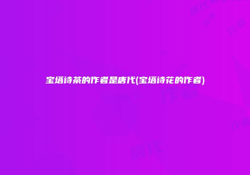 宝塔诗茶的作者是唐代(宝塔诗花的作者)